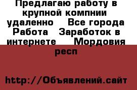 Предлагаю работу в крупной компнии (удаленно) - Все города Работа » Заработок в интернете   . Мордовия респ.